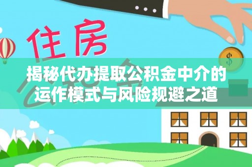 泾县揭秘代办提取公积金中介的运作模式与风险规避之道