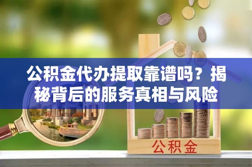 泾县公积金代办提取靠谱吗？揭秘背后的服务真相与风险