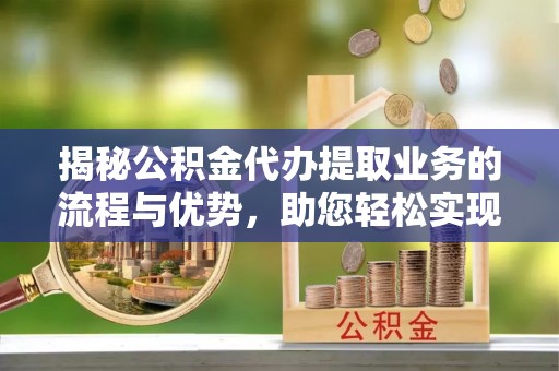 泾县揭秘公积金代办提取业务的流程与优势，助您轻松实现资金利用最大化