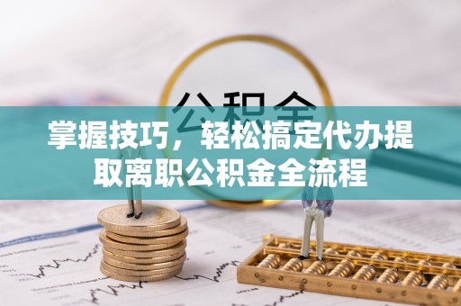 泾县掌握技巧，轻松搞定代办提取离职公积金全流程
