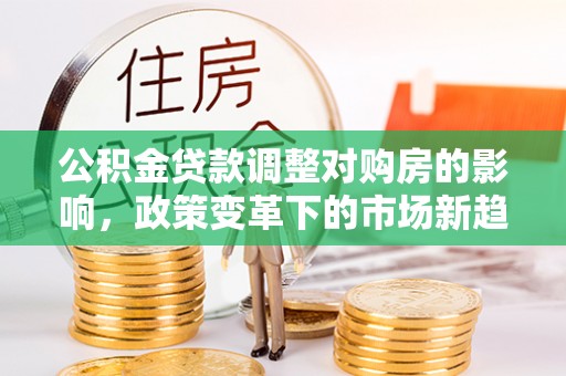 泾县公积金贷款调整对购房的影响，政策变革下的市场新趋势