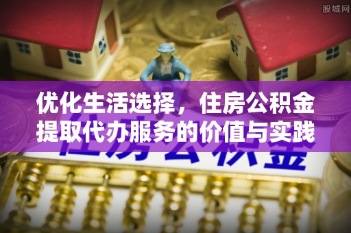 泾县优化生活选择，住房公积金提取代办服务的价值与实践