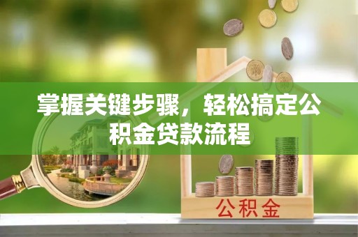 泾县掌握关键步骤，轻松搞定公积金贷款流程