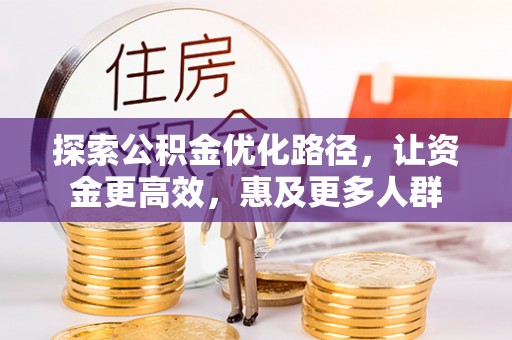 泾县探索公积金优化路径，让资金更高效，惠及更多人群