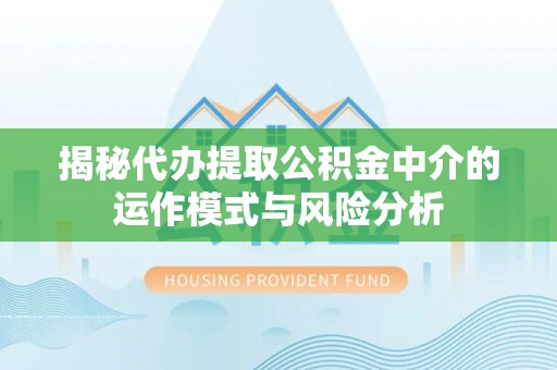 泾县揭秘代办提取公积金中介的运作模式与风险分析