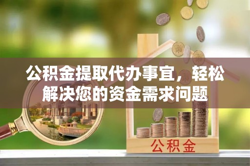 泾县公积金提取代办事宜，轻松解决您的资金需求问题