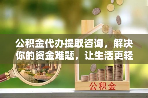 泾县公积金代办提取咨询，解决你的资金难题，让生活更轻松