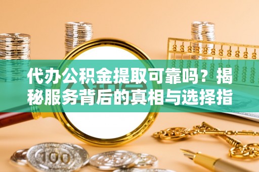 泾县代办公积金提取可靠吗？揭秘服务背后的真相与选择指南