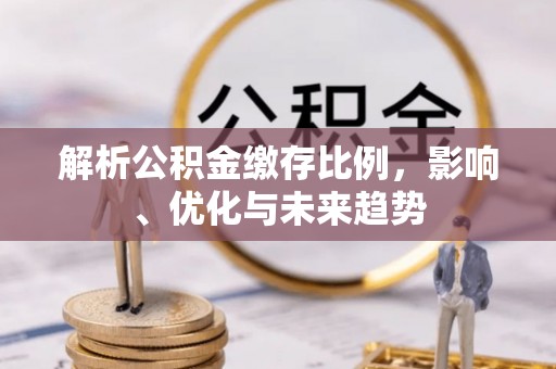 泾县解析公积金缴存比例，影响、优化与未来趋势