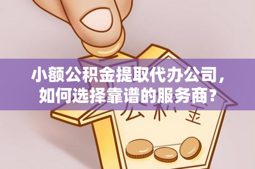 泾县小额公积金提取代办公司，如何选择靠谱的服务商？