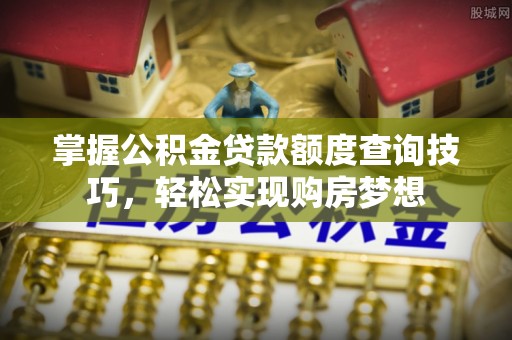泾县掌握公积金贷款额度查询技巧，轻松实现购房梦想