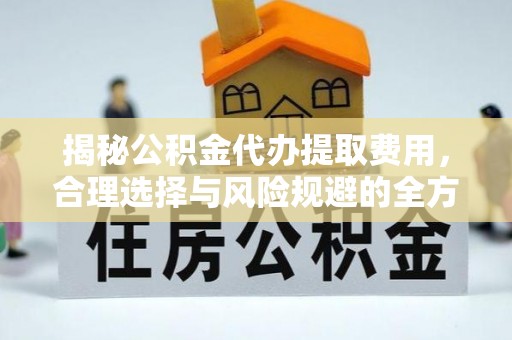 泾县揭秘公积金代办提取费用，合理选择与风险规避的全方位解析