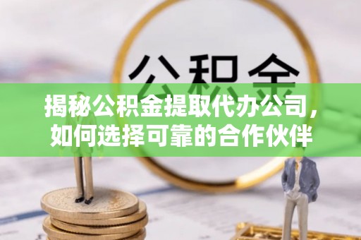 泾县揭秘公积金提取代办公司，如何选择可靠的合作伙伴