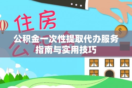 泾县公积金一次性提取代办服务指南与实用技巧