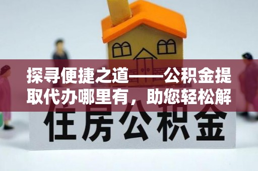 泾县探寻便捷之道——公积金提取代办哪里有，助您轻松解决资金难题