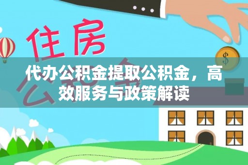 泾县代办公积金提取公积金，高效服务与政策解读