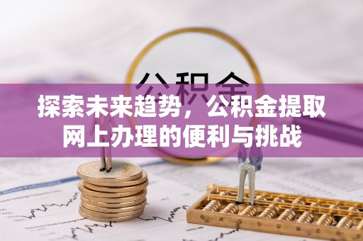 泾县探索未来趋势，公积金提取网上办理的便利与挑战