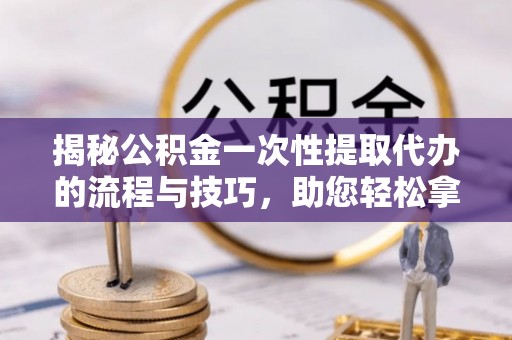 泾县揭秘公积金一次性提取代办的流程与技巧，助您轻松拿钱！