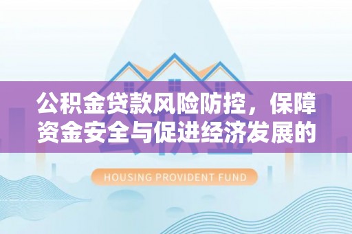 泾县公积金贷款风险防控，保障资金安全与促进经济发展的平衡之道