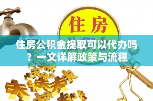 泾县住房公积金提取可以代办吗？一文详解政策与流程