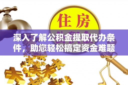 泾县深入了解公积金提取代办条件，助您轻松搞定资金难题