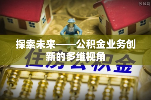 泾县探索未来——公积金业务创新的多维视角