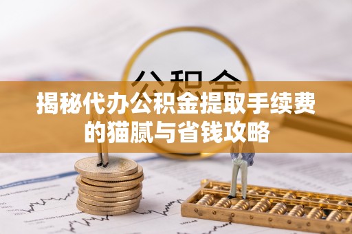 泾县揭秘代办公积金提取手续费的猫腻与省钱攻略