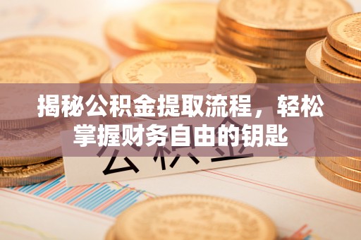 泾县揭秘公积金提取流程，轻松掌握财务自由的钥匙