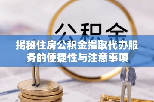 泾县揭秘住房公积金提取代办服务的便捷性与注意事项