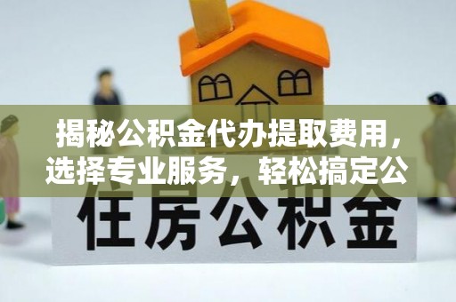 泾县揭秘公积金代办提取费用，选择专业服务，轻松搞定公积金提取