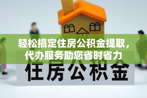 泾县轻松搞定住房公积金提取，代办服务助您省时省力