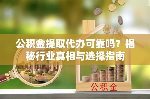 泾县公积金提取代办可靠吗？揭秘行业真相与选择指南
