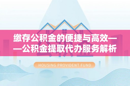 泾县缴存公积金的便捷与高效——公积金提取代办服务解析