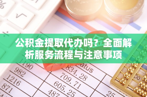 泾县公积金提取代办吗？全面解析服务流程与注意事项
