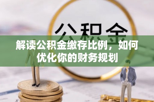 泾县解读公积金缴存比例，如何优化你的财务规划