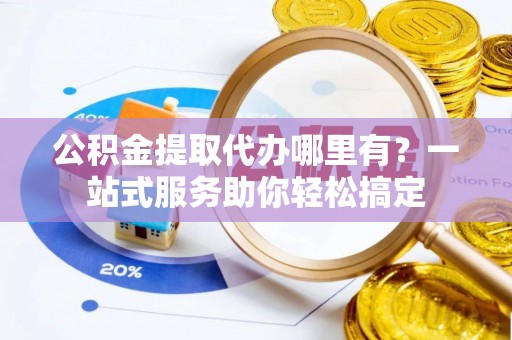 泾县公积金提取代办哪里有？一站式服务助你轻松搞定