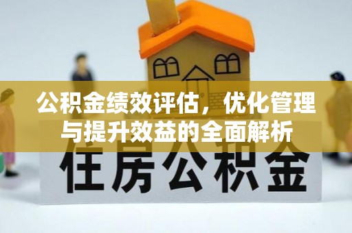 泾县公积金绩效评估，优化管理与提升效益的全面解析