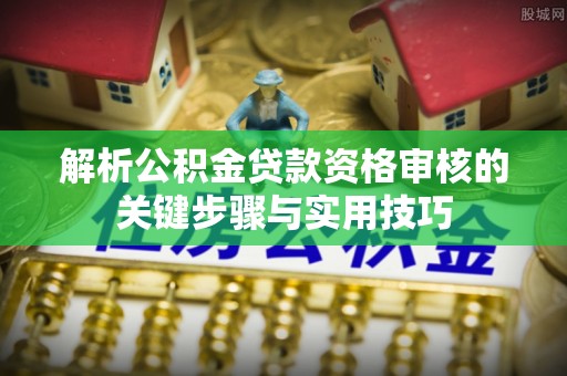 泾县解析公积金贷款资格审核的关键步骤与实用技巧