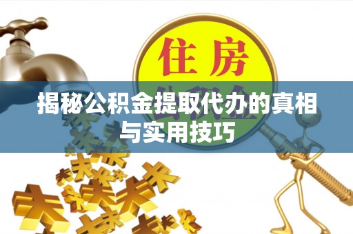 泾县揭秘公积金提取代办的真相与实用技巧