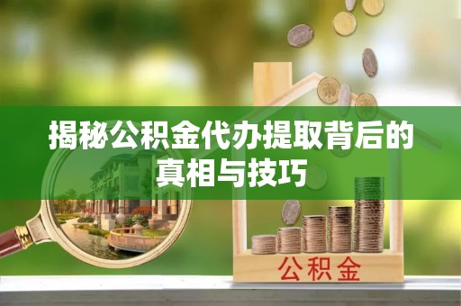泾县揭秘公积金代办提取背后的真相与技巧