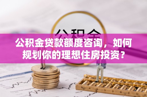 泾县公积金贷款额度咨询，如何规划你的理想住房投资？