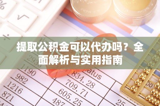 泾县提取公积金可以代办吗？全面解析与实用指南