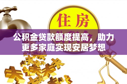 泾县公积金贷款额度提高，助力更多家庭实现安居梦想