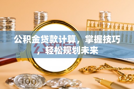 泾县公积金贷款计算，掌握技巧，轻松规划未来