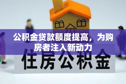 泾县公积金贷款额度提高，为购房者注入新动力