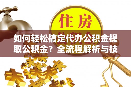 泾县如何轻松搞定代办公积金提取公积金？全流程解析与技巧分享
