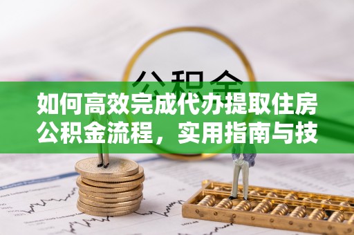 泾县如何高效完成代办提取住房公积金流程，实用指南与技巧