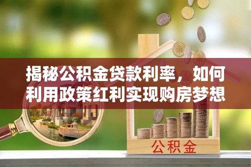 泾县揭秘公积金贷款利率，如何利用政策红利实现购房梦想？