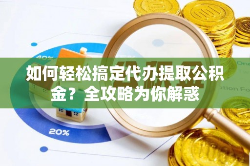 泾县如何轻松搞定代办提取公积金？全攻略为你解惑