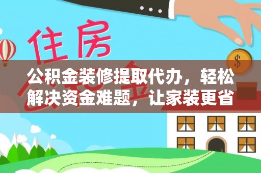 泾县公积金装修提取代办，轻松解决资金难题，让家装更省心